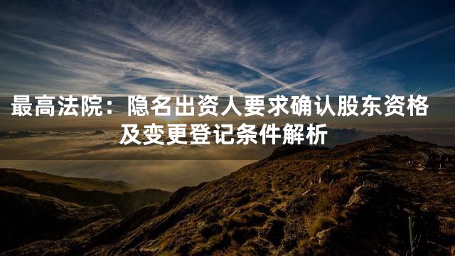 最高法院：隐名出资人要求确认股东资格及变更登记条件解析