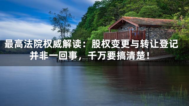 最高法院权威解读：股权变更与转让登记并非一回事，千万要搞清楚！