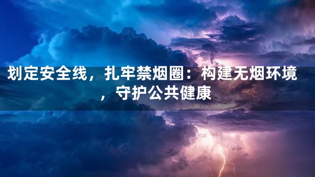 划定安全线，扎牢禁烟圈：构建无烟环境，守护公共健康