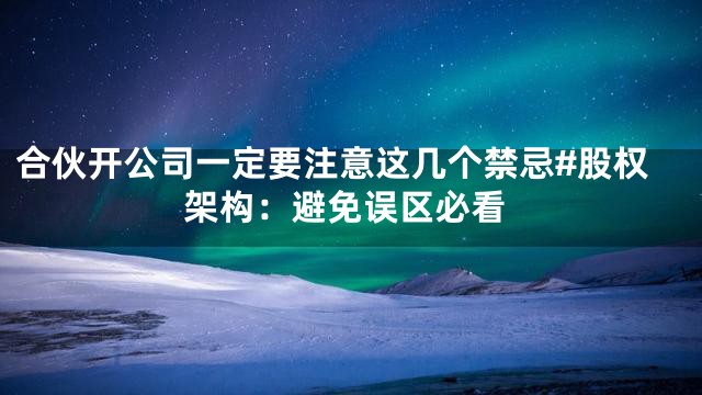 合伙开公司一定要注意这几个禁忌#股权架构：避免误区必看