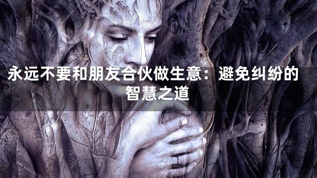 永远不要和朋友合伙做生意：避免纠纷的智慧之道