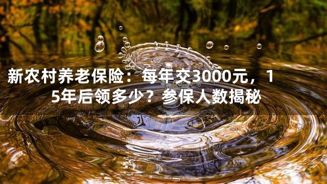 新农村养老保险：每年交3000元，15年后领多少？参保人数揭秘