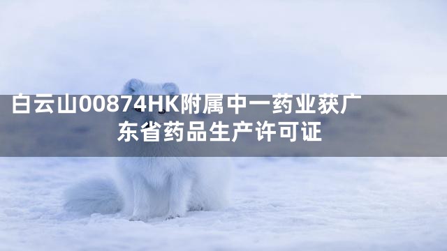 白云山00874HK附属中一药业获广东省药品生产许可证