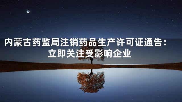 内蒙古药监局注销药品生产许可证通告：立即关注受影响企业