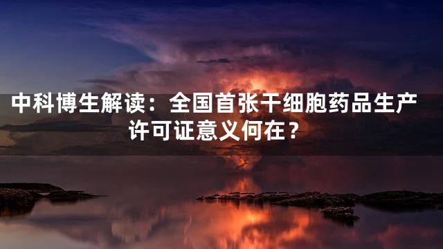 中科博生解读：全国首张干细胞药品生产许可证意义何在？