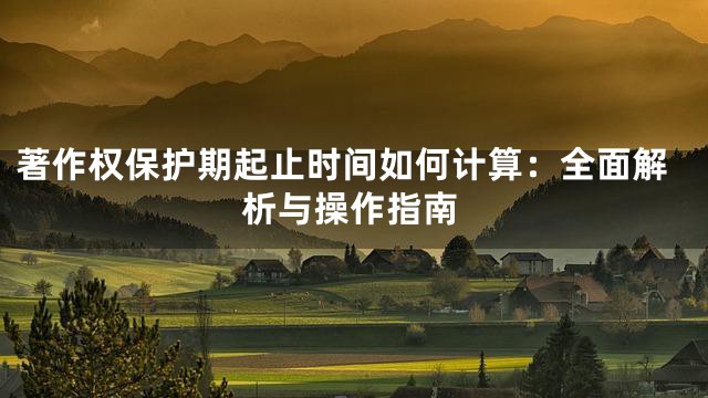 著作权保护期起止时间如何计算：全面解析与操作指南