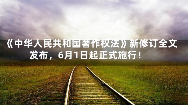 《中华人民共和国著作权法》新修订全文发布，6月1日起正式施行！