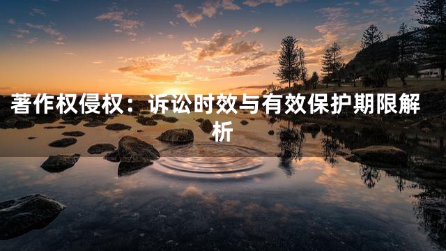 著作权侵权：诉讼时效与有效保护期限解析