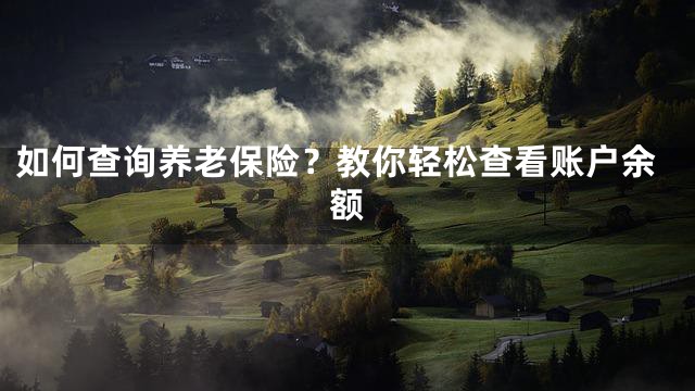 如何查询养老保险？教你轻松查看账户余额