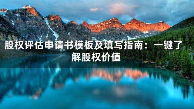 股权评估申请书模板及填写指南：一键了解股权价值