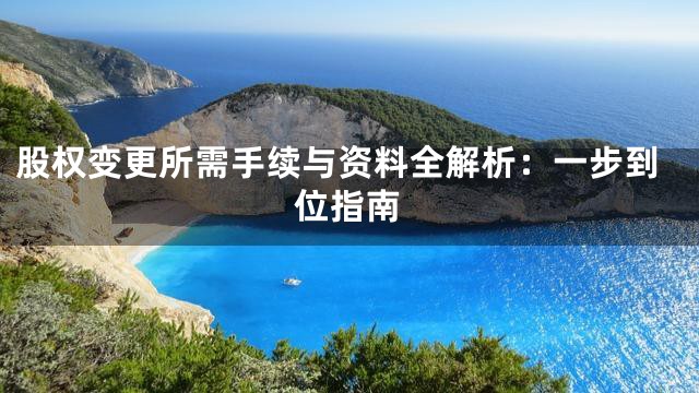 股权变更所需手续与资料全解析：一步到位指南