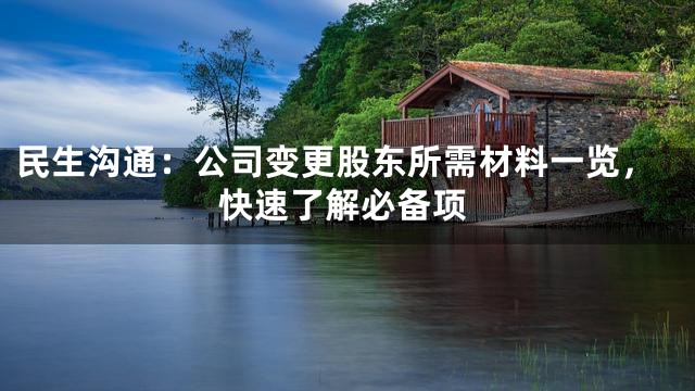 民生沟通：公司变更股东所需材料一览，快速了解必备项
