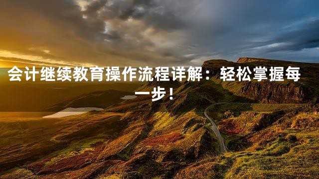 会计继续教育操作流程详解：轻松掌握每一步！