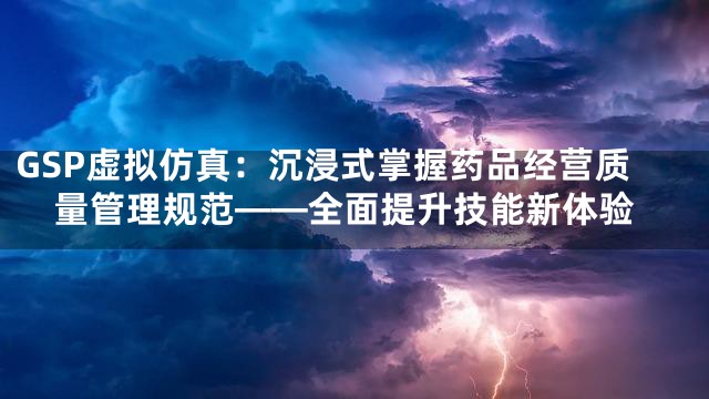 GSP虚拟仿真：沉浸式掌握药品经营质量管理规范——全面提升技能新体验
