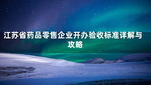 江苏省药品零售企业开办验收标准详解与攻略