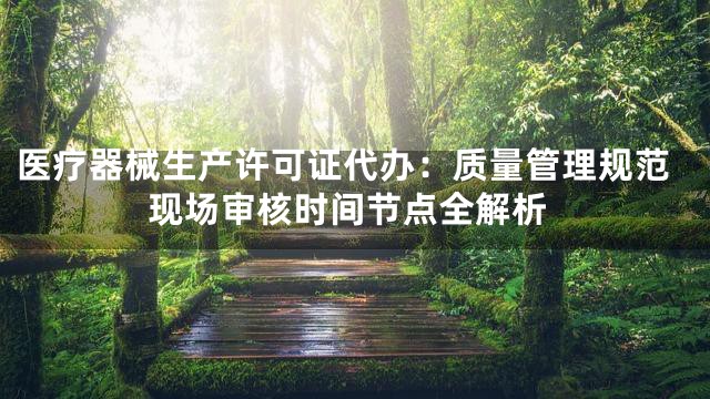医疗器械生产许可证代办：质量管理规范现场审核时间节点全解析