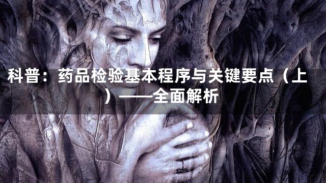 科普：药品检验基本程序与关键要点（上）——全面解析