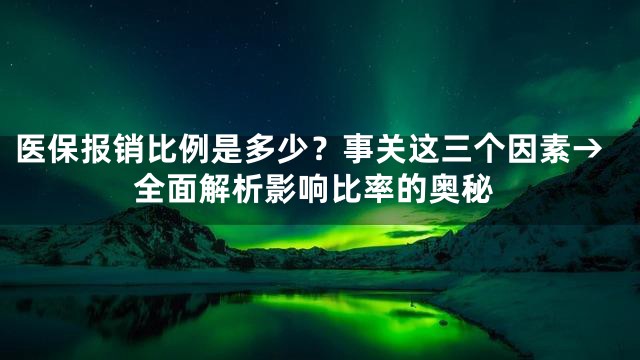 医保报销比例是多少？事关这三个因素→全面解析影响比率的奥秘