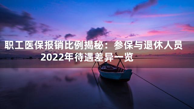 职工医保报销比例揭秘：参保与退休人员2022年待遇差异一览