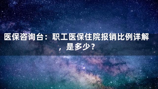 医保咨询台：职工医保住院报销比例详解，是多少？