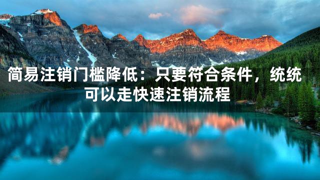 简易注销门槛降低：只要符合条件，统统可以走快速注销流程