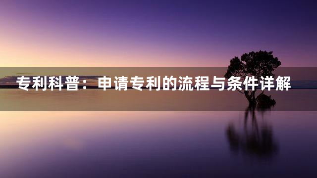 专利科普：申请专利的流程与条件详解