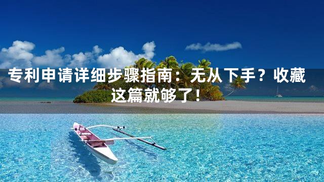 专利申请详细步骤指南：无从下手？收藏这篇就够了！