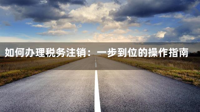 如何办理税务注销：一步到位的操作指南