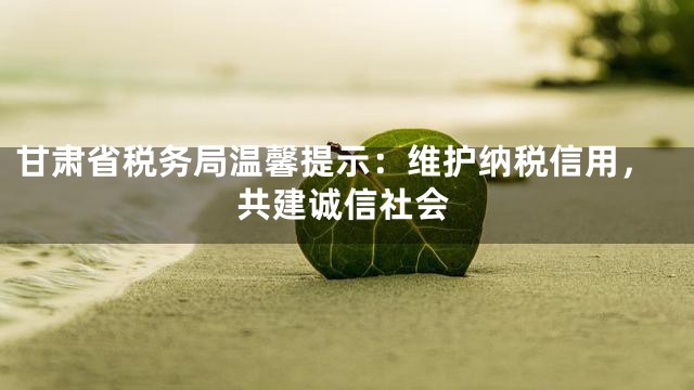 甘肃省税务局温馨提示：维护纳税信用，共建诚信社会