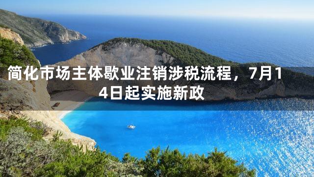 简化市场主体歇业注销涉税流程，7月14日起实施新政