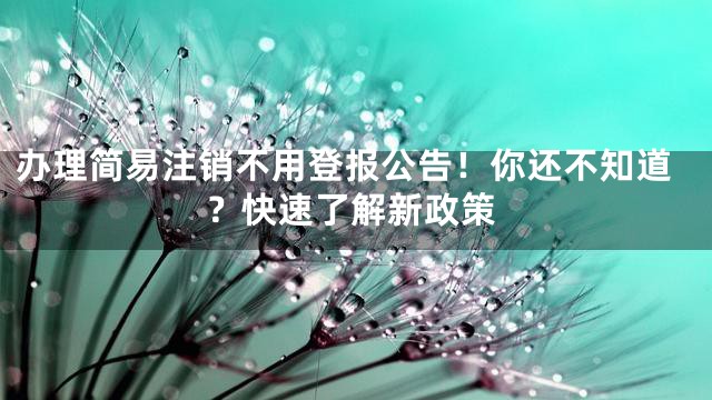 办理简易注销不用登报公告！你还不知道？快速了解新政策