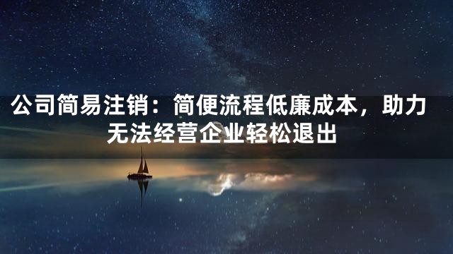 公司简易注销：简便流程低廉成本，助力无法经营企业轻松退出