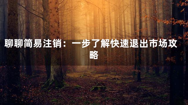 聊聊简易注销：一步了解快速退出市场攻略