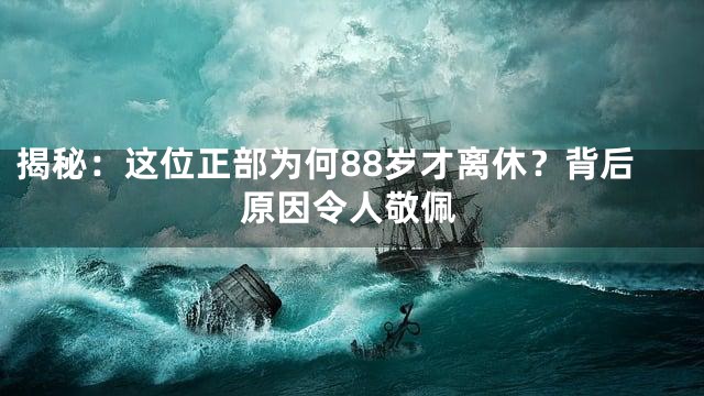 揭秘：这位正部为何88岁才离休？背后原因令人敬佩