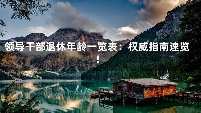 领导干部退休年龄一览表：权威指南速览！