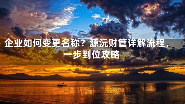 企业如何变更名称？源沅财管详解流程，一步到位攻略