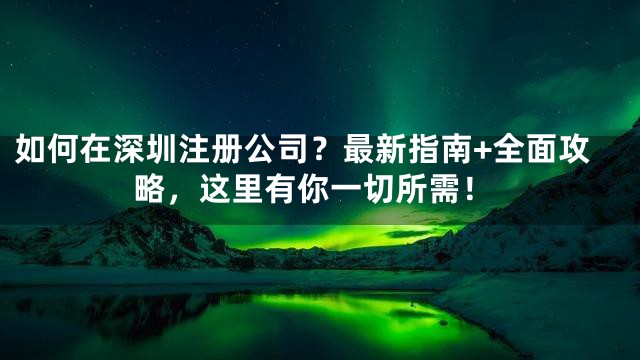 如何在深圳注册公司？最新指南+全面攻略，这里有你一切所需！