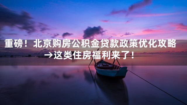 重磅！北京购房公积金贷款政策优化攻略→这类住房福利来了！