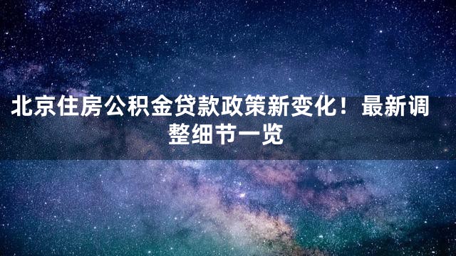 北京住房公积金贷款政策新变化！最新调整细节一览