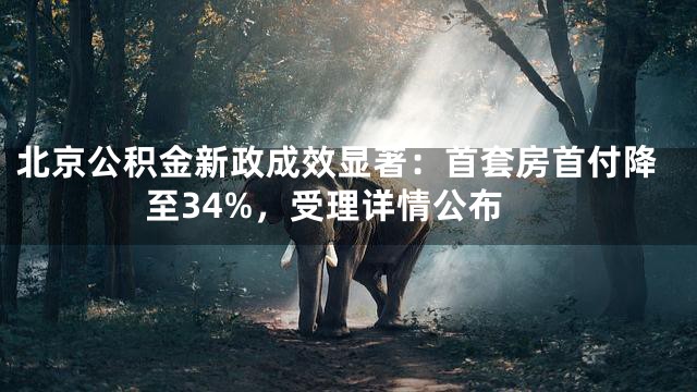 北京公积金新政成效显著：首套房首付降至34%，受理详情公布