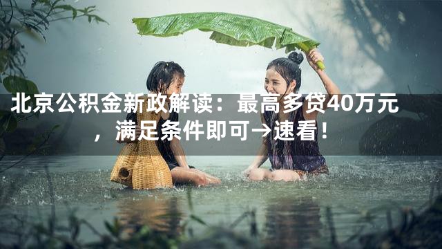北京公积金新政解读：最高多贷40万元，满足条件即可→速看！