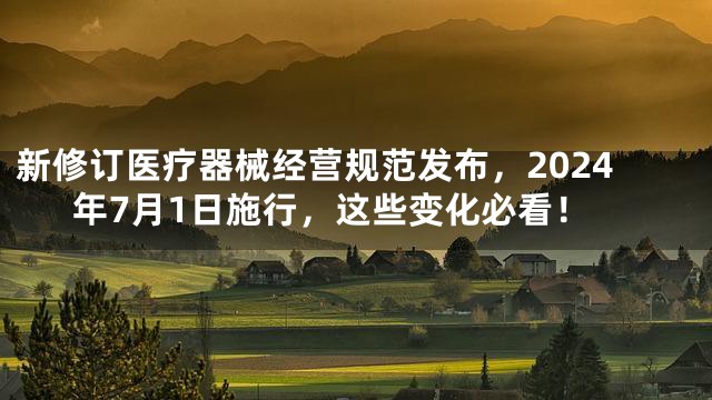 新修订医疗器械经营规范发布，2024年7月1日施行，这些变化必看！