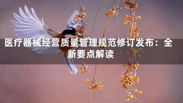 医疗器械经营质量管理规范修订发布：全新要点解读