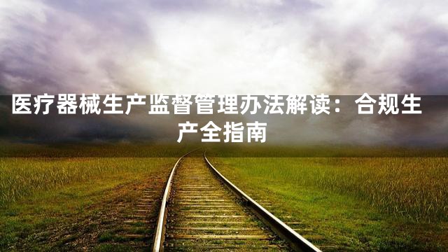 医疗器械生产监督管理办法解读：合规生产全指南