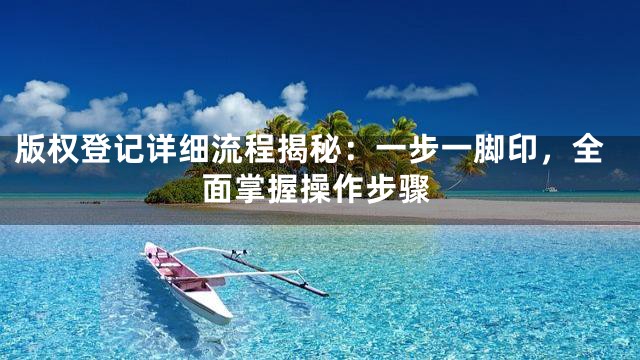 版权登记详细流程揭秘：一步一脚印，全面掌握操作步骤