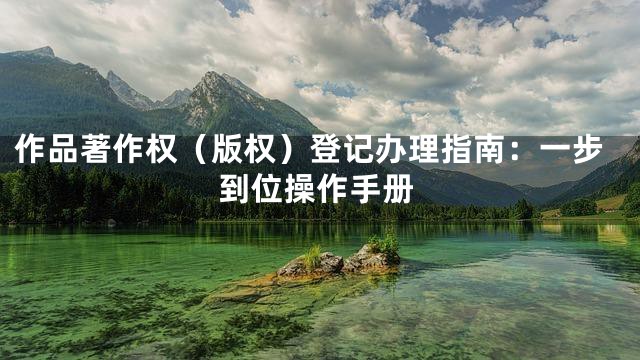作品著作权（版权）登记办理指南：一步到位操作手册