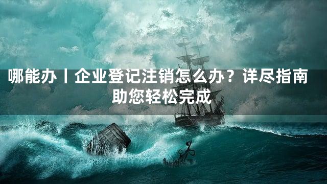 哪能办丨企业登记注销怎么办？详尽指南助您轻松完成