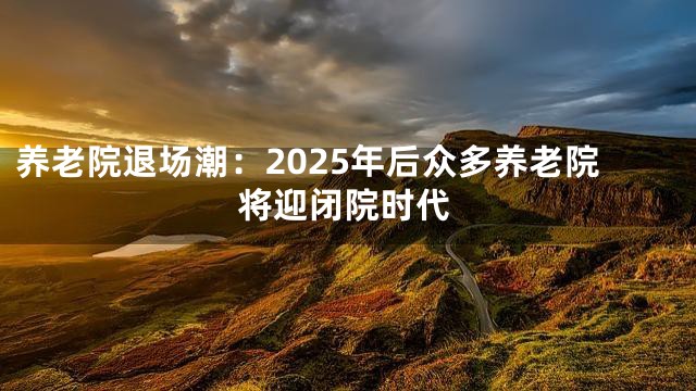 养老院退场潮：2025年后众多养老院将迎闭院时代