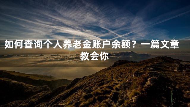 如何查询个人养老金账户余额？一篇文章教会你
