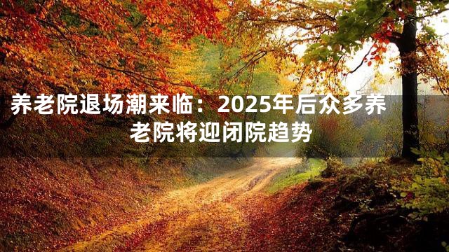 养老院退场潮来临：2025年后众多养老院将迎闭院趋势